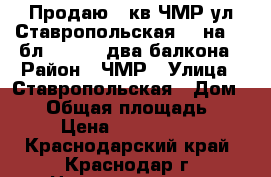 Продаю 4 кв ЧМР ул Ставропольская 96 на 7/9бл 74/52/9 два балкона › Район ­ ЧМР › Улица ­ Ставропольская › Дом ­ 96 › Общая площадь ­ 74 › Цена ­ 3 500 000 - Краснодарский край, Краснодар г. Недвижимость » Квартиры продажа   